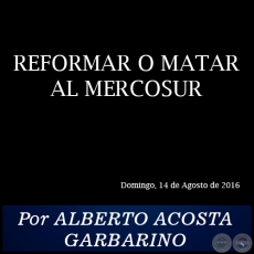 REFORMAR O MATAR AL MERCOSUR - Por ALBERTO ACOSTA GARBARINO - Domingo, 14 de Agosto de 2016